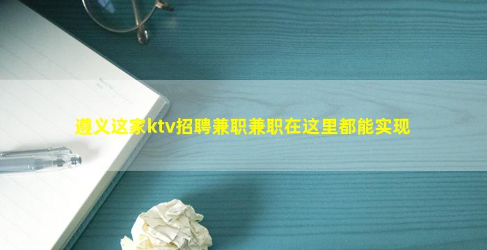遵义这家ktv招聘兼职兼职在这里都能实现